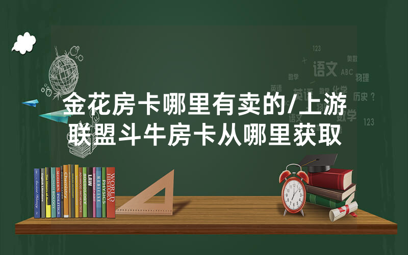 金花房卡哪里有卖的/上游联盟斗牛房卡从哪里获取