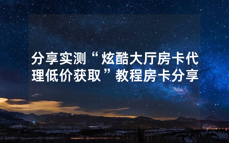 分享实测“炫酷大厅房卡代理低价获取”教程房卡分享