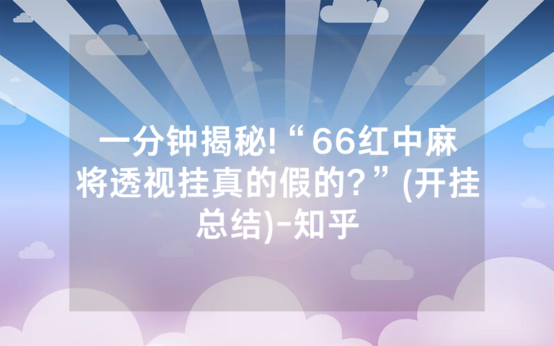 一分钟揭秘!“66红中麻将透视挂真的假的?”(开挂总结)-知乎