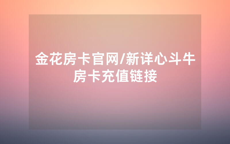 金花房卡官网/新详心斗牛房卡充值链接