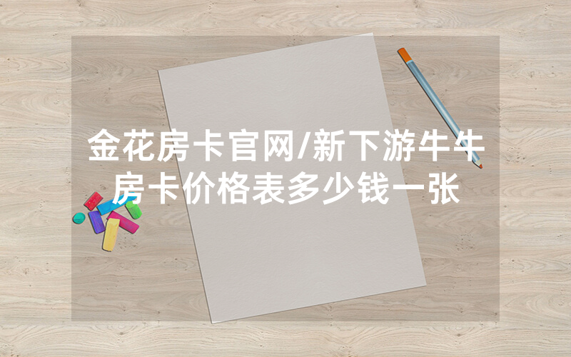 金花房卡官网/新下游牛牛房卡价格表多少钱一张