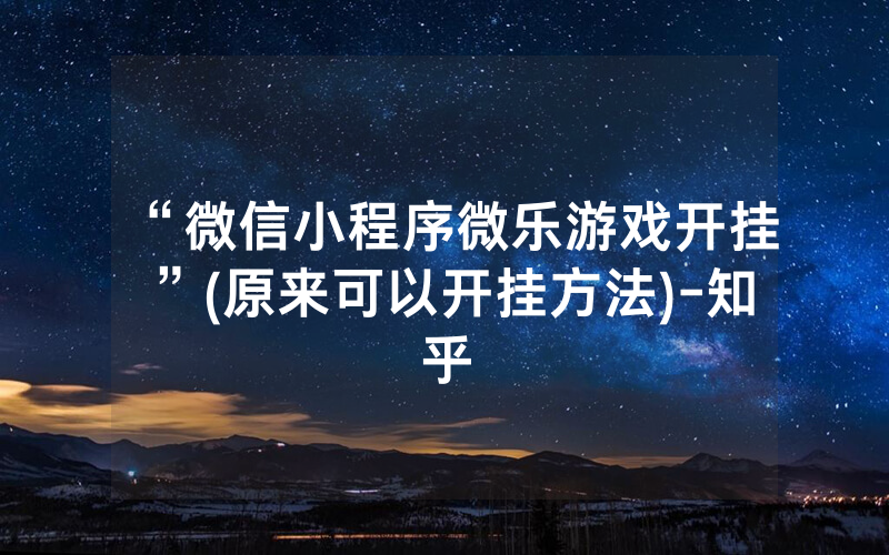 “微信小程序微乐游戏开挂”(原来可以开挂方法)-知乎
