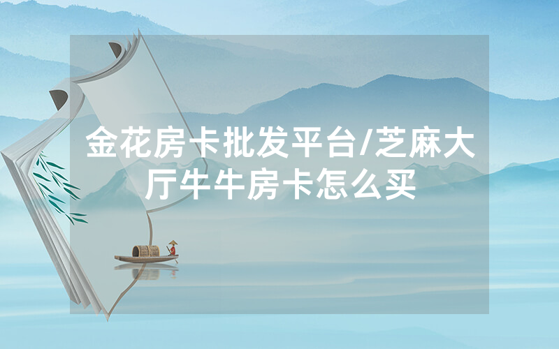 金花房卡批发平台/芝麻大厅牛牛房卡怎么买