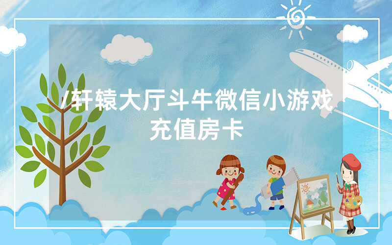 /轩辕大厅斗牛微信小游戏充值房卡