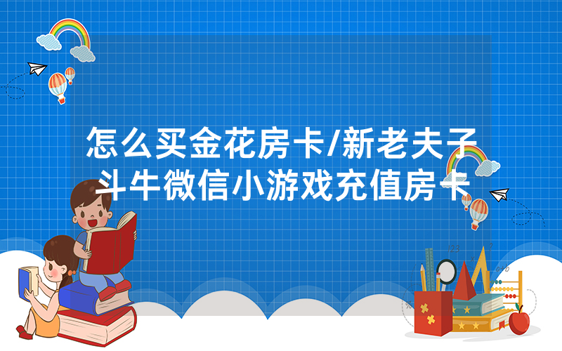 怎么买金花房卡/新老夫子斗牛微信小游戏充值房卡