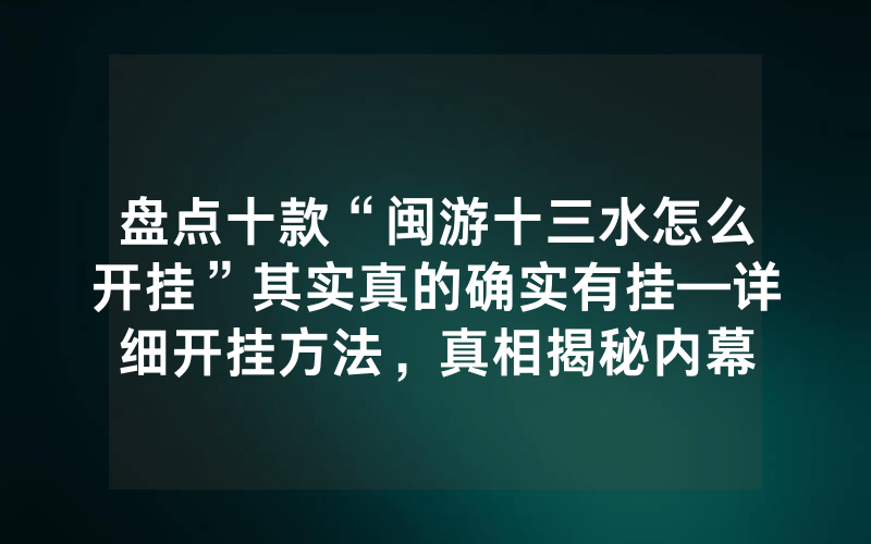 盘点十款“闽游十三水怎么开挂”其实真的确实有挂—详细开挂方法，真相揭秘内幕