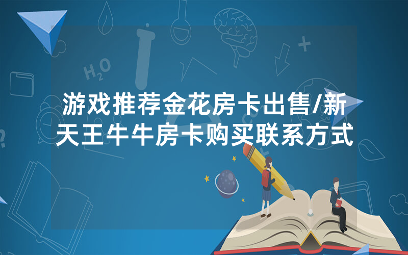 游戏推荐金花房卡出售/新天王牛牛房卡购买联系方式