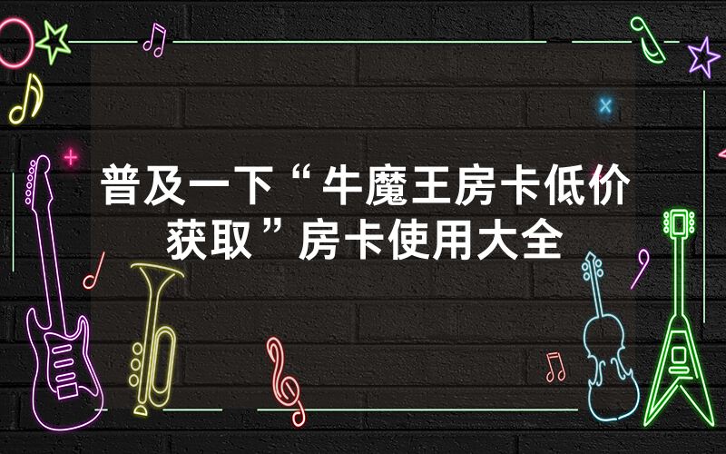 普及一下“牛魔王房卡低价获取”房卡使用大全