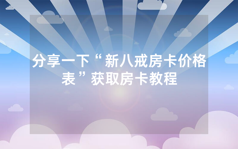 分享一下“新八戒房卡价格表”获取房卡教程
