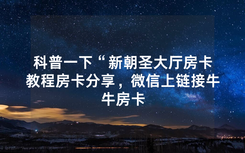 科普一下“新朝圣大厅房卡教程房卡分享，微信上链接牛牛房卡