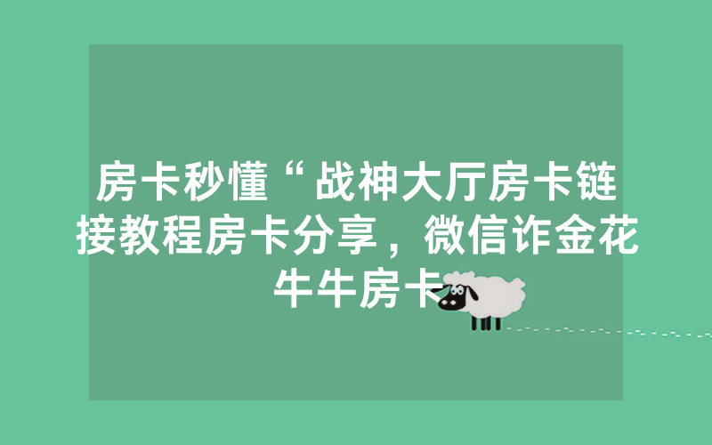 房卡秒懂“战神大厅房卡链接教程房卡分享，微信诈金花牛牛房卡