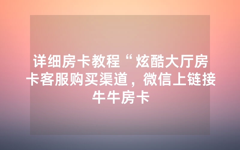 详细房卡教程“炫酷大厅房卡客服购买渠道，微信上链接牛牛房卡