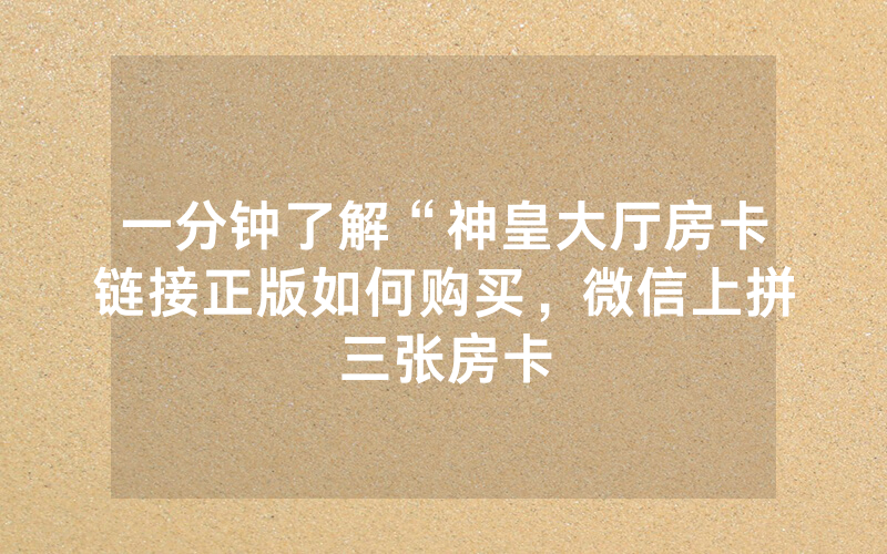 一分钟了解“神皇大厅房卡链接正版如何购买，微信上拼三张房卡