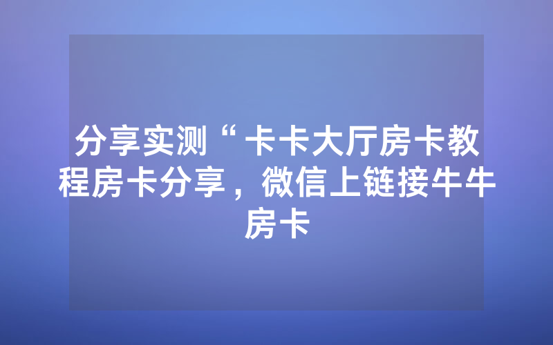 分享实测“卡卡大厅房卡教程房卡分享，微信上链接牛牛房卡