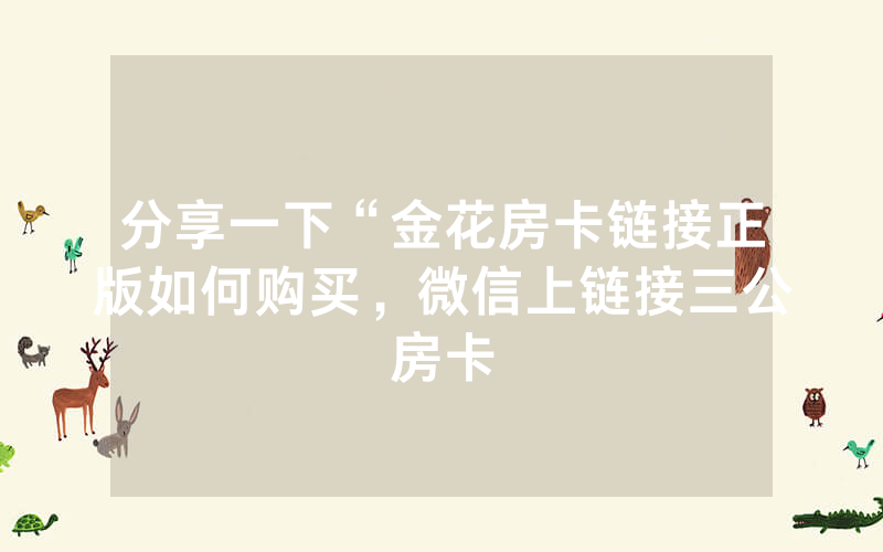 分享一下“金花房卡链接正版如何购买，微信上链接三公房卡