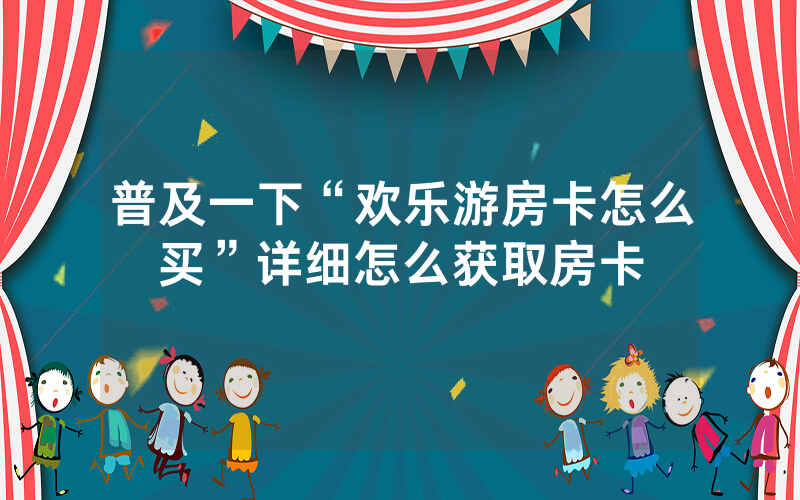 普及一下“欢乐游房卡怎么买”详细怎么获取房卡