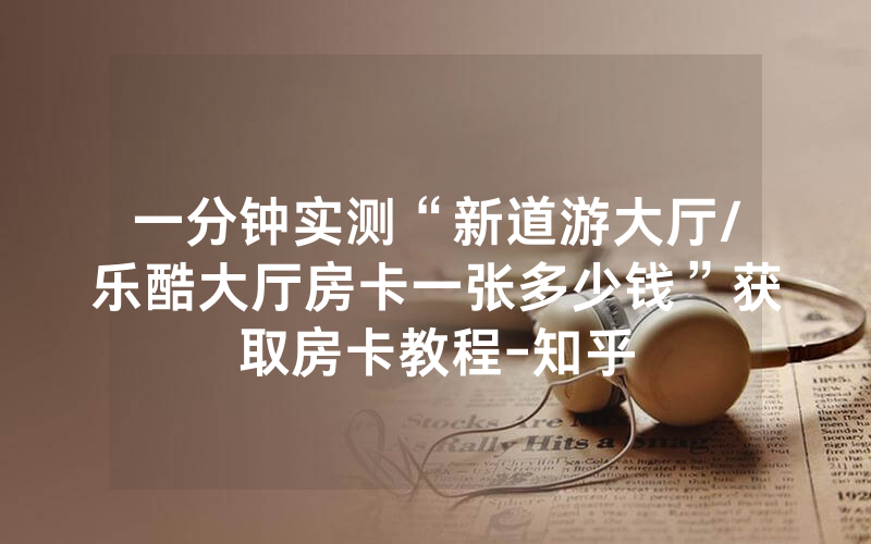 一分钟实测“新道游大厅/乐酷大厅房卡一张多少钱”获取房卡教程-知乎