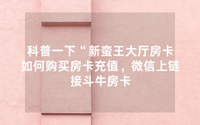 科普一下“新蛮王大厅房卡如何购买房卡充值，微信上链接斗牛房卡
