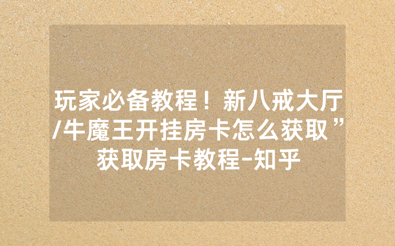 玩家必备教程！新八戒大厅/牛魔王开挂房卡怎么获取”获取房卡教程-知乎