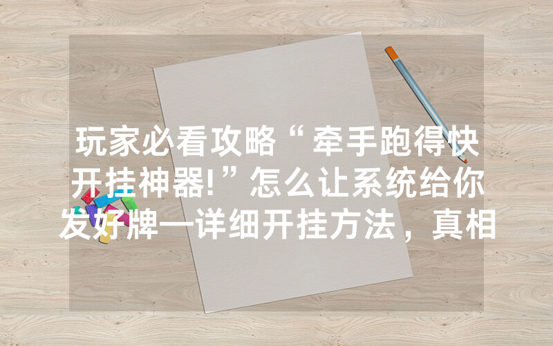 玩家必看攻略“牵手跑得快开挂神器!”怎么让系统给你发好牌—详细开挂方法，真相揭秘内幕