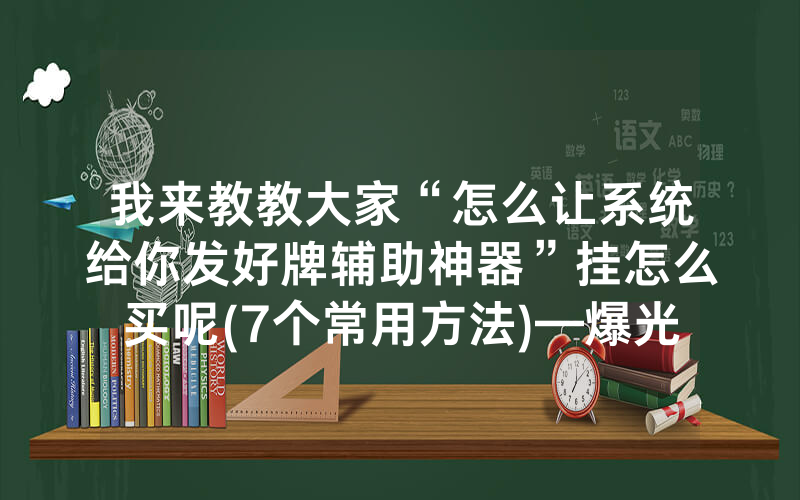 我来教教大家“怎么让系统给你发好牌辅助神器”挂怎么买呢(7个常用方法)—爆光开挂猫腻详情