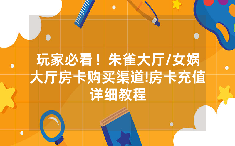 玩家必看！朱雀大厅/女娲大厅房卡购买渠道!房卡充值详细教程