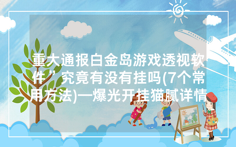 重大通报白金岛游戏透视软件”究竟有没有挂吗(7个常用方法)—爆光开挂猫腻详情