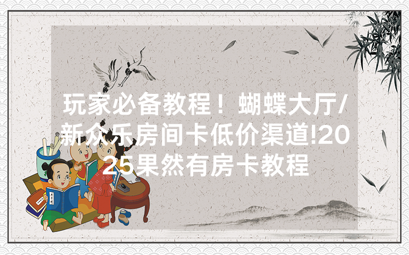 玩家必备教程！蝴蝶大厅/新众乐房间卡低价渠道!2025果然有房卡教程