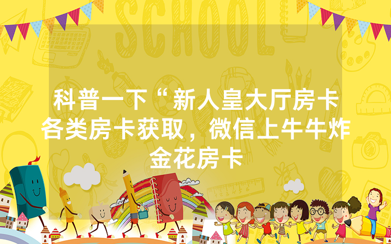 科普一下“新人皇大厅房卡各类房卡获取，微信上牛牛炸金花房卡