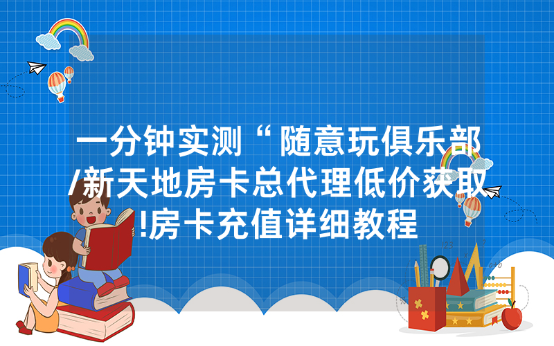 一分钟实测“随意玩俱乐部/新天地房卡总代理低价获取!房卡充值详细教程