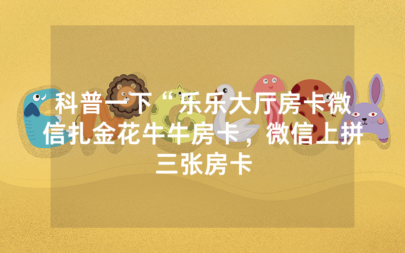 科普一下“乐乐大厅房卡微信扎金花牛牛房卡，微信上拼三张房卡
