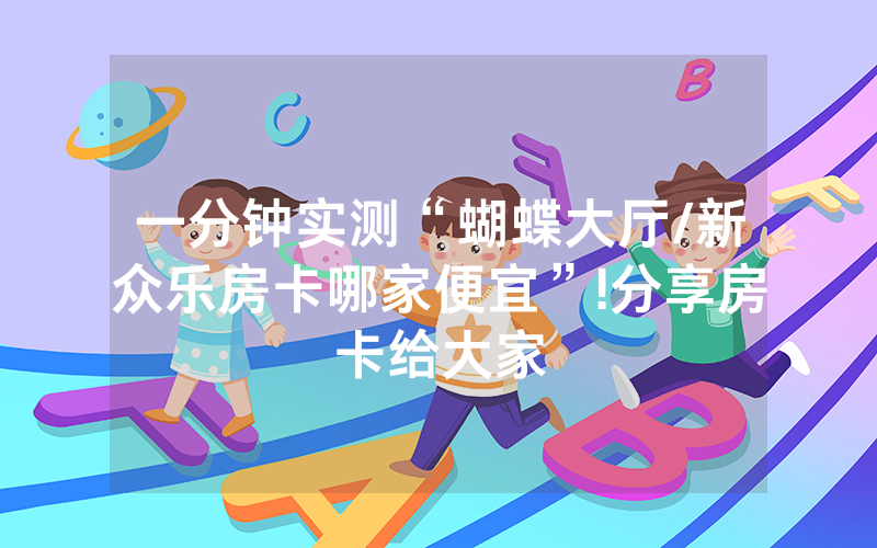 一分钟实测“蝴蝶大厅/新众乐房卡哪家便宜”!分享房卡给大家