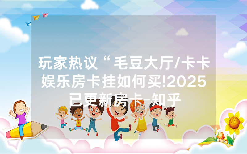 玩家热议“毛豆大厅/卡卡娱乐房卡挂如何买!2025已更新房卡-知乎