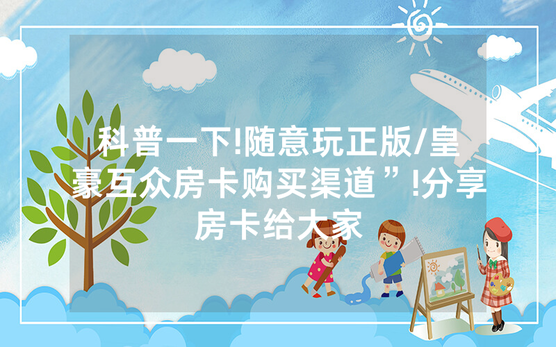 科普一下!随意玩正版/皇豪互众房卡购买渠道”!分享房卡给大家