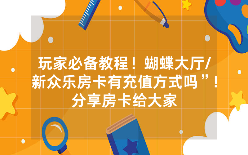 玩家必备教程！蝴蝶大厅/新众乐房卡有充值方式吗”!分享房卡给大家