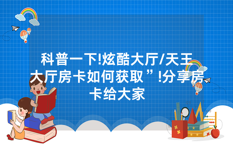 科普一下!炫酷大厅/天王大厅房卡如何获取”!分享房卡给大家
