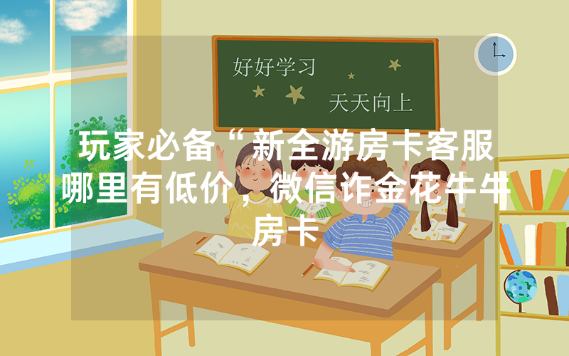 玩家必备“新全游房卡客服哪里有低价，微信诈金花牛牛房卡