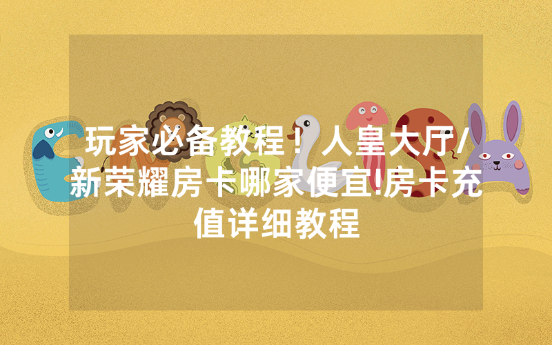 玩家必备教程！人皇大厅/新荣耀房卡哪家便宜!房卡充值详细教程
