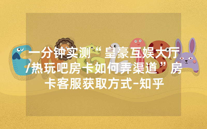 一分钟实测“皇豪互娱大厅/热玩吧房卡如何弄渠道”房卡客服获取方式-知乎