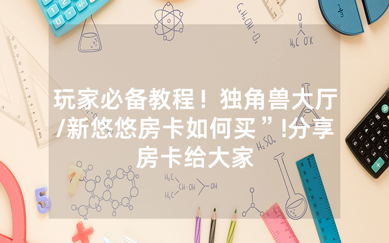玩家必备教程！独角兽大厅/新悠悠房卡如何买”!分享房卡给大家