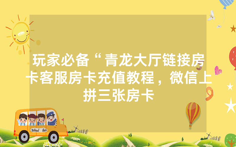 玩家必备“青龙大厅链接房卡客服房卡充值教程，微信上拼三张房卡