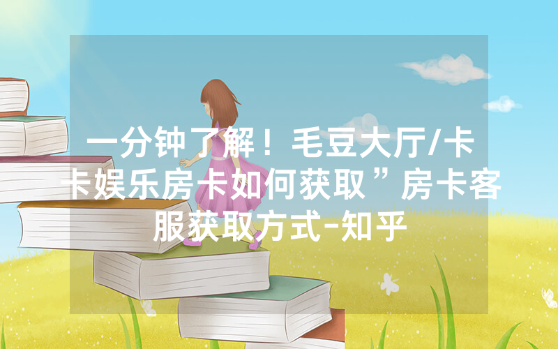 一分钟了解！毛豆大厅/卡卡娱乐房卡如何获取”房卡客服获取方式-知乎