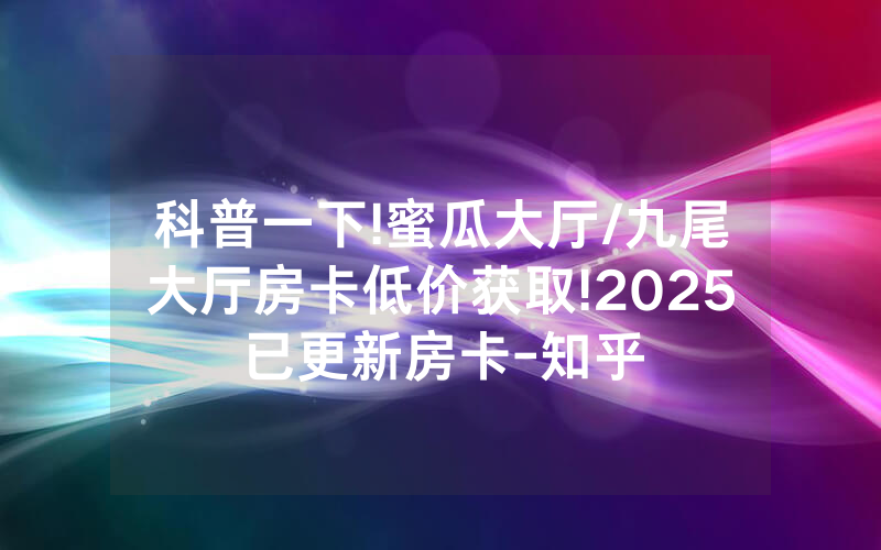 科普一下!蜜瓜大厅/九尾大厅房卡低价获取!2025已更新房卡-知乎