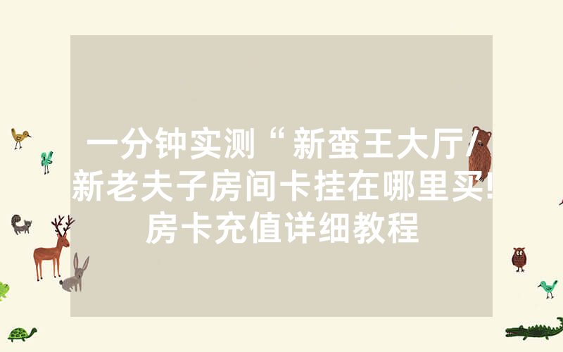 一分钟实测“新蛮王大厅/新老夫子房间卡挂在哪里买!房卡充值详细教程