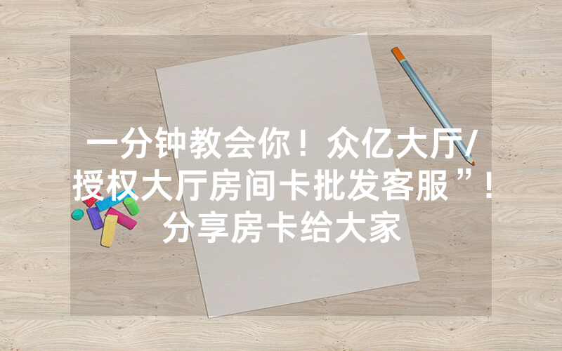 一分钟教会你！众亿大厅/授权大厅房间卡批发客服”!分享房卡给大家