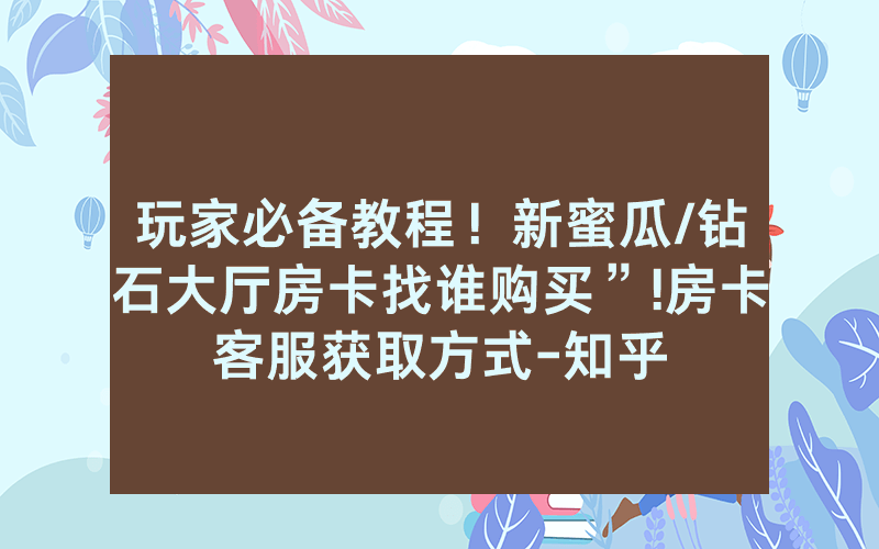 玩家必备教程！新蜜瓜/钻石大厅房卡找谁购买”!房卡客服获取方式-知乎