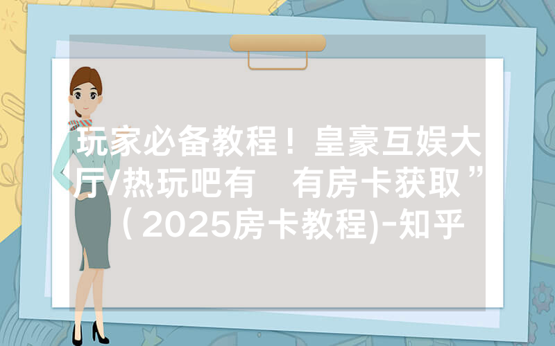 玩家必备教程！皇豪互娱大厅/热玩吧有沒有房卡获取”（2025房卡教程)-知乎