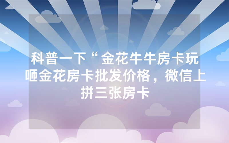 科普一下“金花牛牛房卡玩咂金花房卡批发价格，微信上拼三张房卡