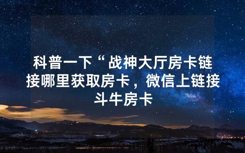 科普一下“战神大厅房卡链接哪里获取房卡，微信上链接斗牛房卡