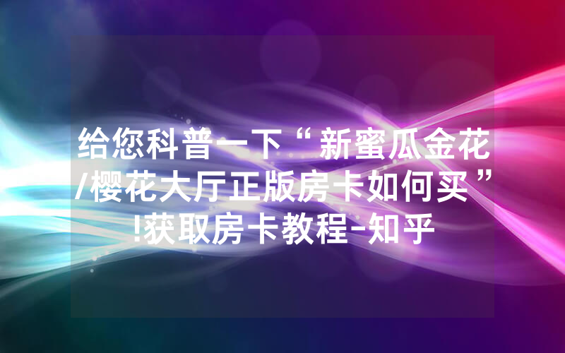 给您科普一下“新蜜瓜金花/樱花大厅正版房卡如何买”!获取房卡教程-知乎